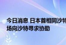 今日消息 日本首相同沙特外交大臣举行会谈 就稳定原油市场向沙特寻求协助