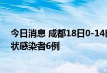 今日消息 成都18日0-14时新增本土确诊病例1例 本土无症状感染者6例