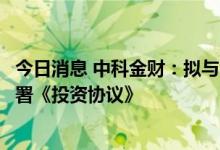 今日消息 中科金财：拟与海南蓉祥、海南科鑫、海南玉鑫签署《投资协议》