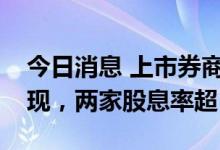 今日消息 上市券商近600亿元分红21家已兑现，两家股息率超5%