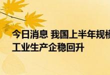 今日消息 我国上半年规模以上工业增加值同比增长3.4%，工业生产企稳回升