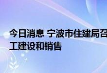 今日消息 宁波市住建局召集6家房企座谈，助力项目后续开工建设和销售