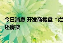 今日消息 开发商楼盘“烂尾”江西高安法院判决由开发商归还房贷