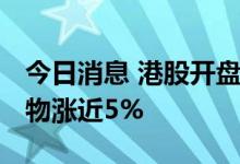 今日消息 港股开盘：恒指开跌0.61% 药明生物涨近5%