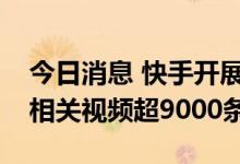 今日消息 快手开展低俗内容专项治理，处理相关视频超9000条