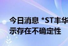 今日消息 *ST丰华：能否被撤销退市风险警示存在不确定性