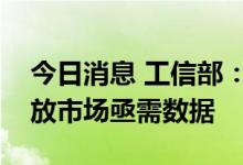 今日消息 工信部：支持央企、互联网企业开放市场亟需数据