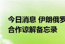 今日消息 伊朗俄罗斯两国能源公司签署战略合作谅解备忘录