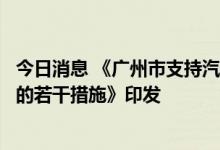 今日消息 《广州市支持汽车及核心零部件产业稳链补链强链的若干措施》印发