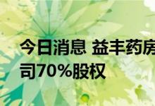 今日消息 益丰药房：收购德顺堂重组后新公司70%股权