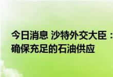 今日消息 沙特外交大臣：没有欧佩克+的集体合作  将难以确保充足的石油供应