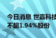 今日消息 世嘉科技：控股股东韩裕玉拟减持不超1.94%股份