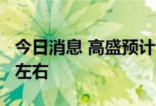 今日消息 高盛预计年底联邦基金利率将在3%左右