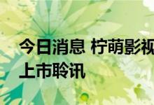 今日消息 柠萌影视传媒有限公司通过港交所上市聆讯