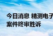 今日消息 精测电子：获行业第一起专利维权案件终审胜诉