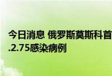 今日消息 俄罗斯莫斯科首次发现5例奥密克戎毒株新亚型BA.2.75感染病例