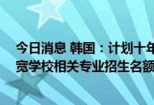 今日消息 韩国：计划十年内培养15万名半导体人才，将放宽学校相关专业招生名额限制