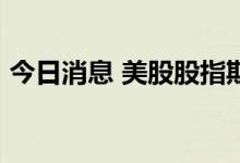 今日消息 美股股指期货走高  纳指期货涨1%