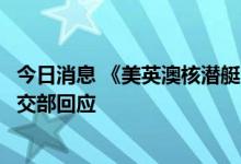 今日消息 《美英澳核潜艇合作的核扩散风险》报告发布，外交部回应