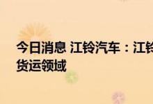 今日消息 江铃汽车：江铃L4自动驾驶轻客产品已布局同城货运领域