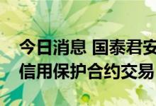 今日消息 国泰君安完成中国市场首批组合型信用保护合约交易