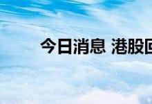 今日消息 港股回港中概股持续拉升