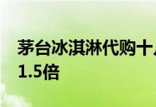 茅台冰淇淋代购十几天赚10万 卖价是原价的1.5倍