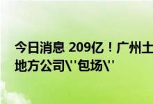 今日消息 209亿！广州土拍现81亿触顶摇号地块，国央企、地方公司