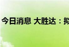 今日消息 大胜达：拟定增募资不超过6.5亿元