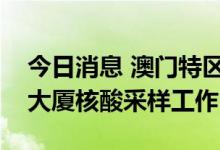 今日消息 澳门特区发布发布：不断优化红码大厦核酸采样工作