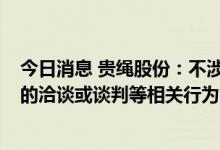 今日消息 贵绳股份：不涉及与酒企业的“借壳”、“重组”的洽谈或谈判等相关行为