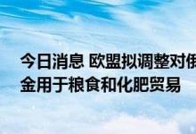 今日消息 欧盟拟调整对俄银行制裁措施 允许解冻俄银行资金用于粮食和化肥贸易