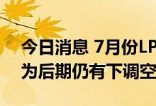 今日消息 7月份LPR大概率保持不变 专家认为后期仍有下调空间