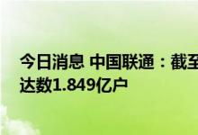 今日消息 中国联通：截至2022年6月份5G套餐用户累计到达数1.849亿户