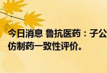 今日消息 鲁抗医药：子公司药品单硝酸异山梨酯缓释片通过仿制药一致性评价。