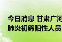 今日消息 甘肃广河县7月19日新增48例新冠肺炎初筛阳性人员