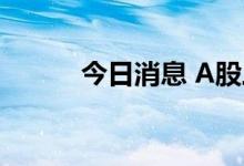 今日消息 A股三大指数集体高开