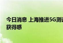 今日消息 上海推进5G测试最新标准，更注重市民感知度和获得感