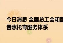 今日消息 全国总工会和国家卫健委联合印发通知 推动构建普惠托育服务体系