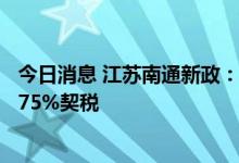 今日消息 江苏南通新政：购买主城区首套、二套房可奖补0.75%契税