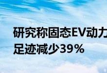 研究称固态EV动力电池可将锂离子电池的碳足迹减少39%