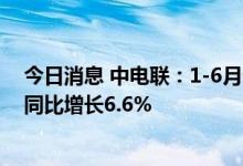 今日消息 中电联：1-6月全国跨区送电完成3233亿千瓦时 同比增长6.6%