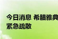 今日消息 希腊雅典北郊突发山火 部分居民被紧急疏散