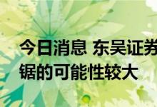 今日消息 东吴证券：短期看指数进入震荡拉锯的可能性较大