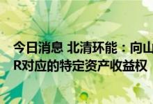 今日消息 北清环能：向山东信托转让拟开发的600万吨CCER对应的特定资产收益权