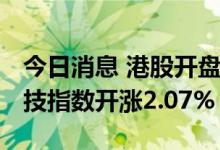 今日消息 港股开盘：恒指开涨1.49% 恒生科技指数开涨2.07%