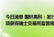 今日消息 国轩高科：发行GDR并在瑞士证券交易所上市事项获得瑞士交易所监管局附条件批准