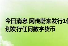 今日消息 网传蔚来发行1亿“蔚来币” ，蔚来回应：没有计划发行任何数字货币