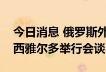 今日消息 俄罗斯外长拉夫罗夫与匈牙利外长西雅尔多举行会谈