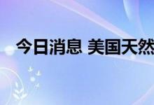 今日消息 美国天然气期货日内暴涨9.00%